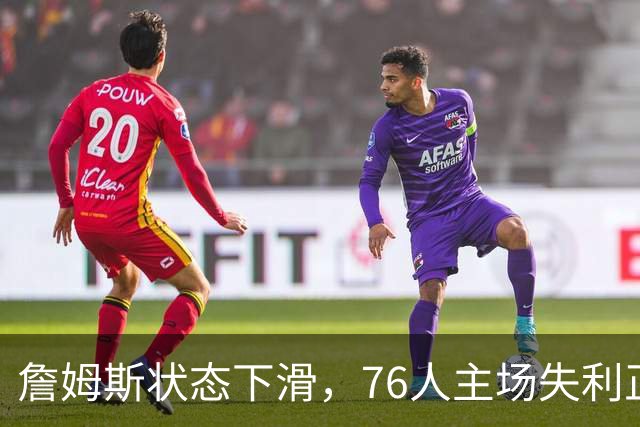 詹姆斯状态下滑，76人主场失利正负值排名垫底