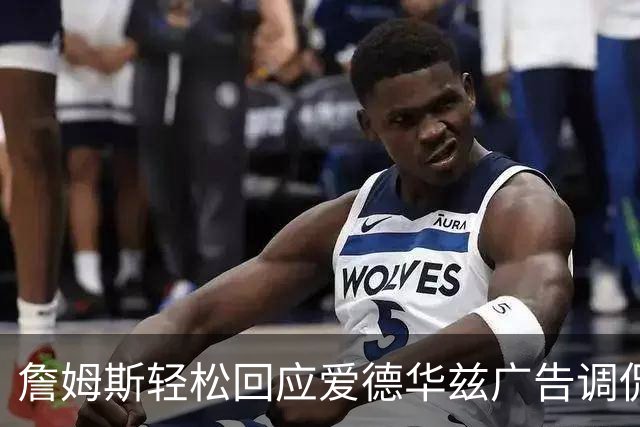 詹姆斯轻松回应爱德华兹广告调侃，表示不在意年龄玩笑