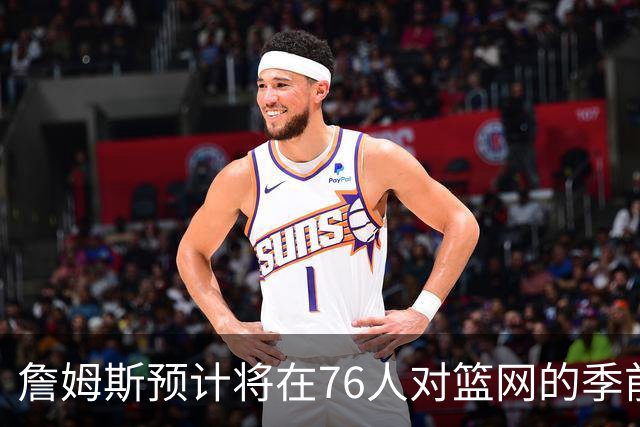 詹姆斯预计将在76人对篮网的季前赛中登场亮相