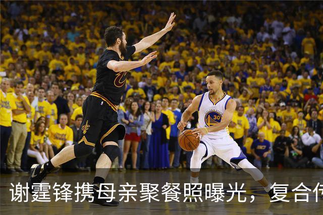 谢霆锋携母亲聚餐照曝光，复合传闻彻底澄清