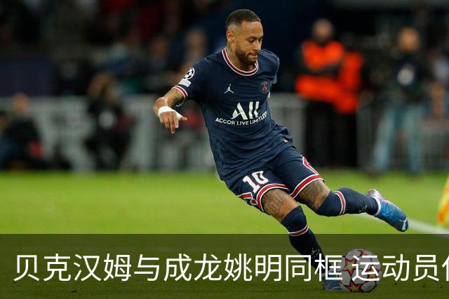 贝克汉姆与成龙姚明同框 运动员伴侣秀恩爱