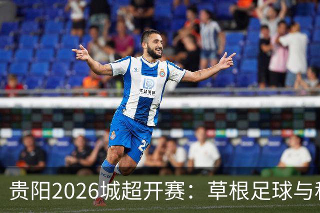 贵阳2026城超开赛：草根足球与科技市集共燃城
