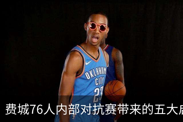 费城76人内部对抗赛带来的五大启示