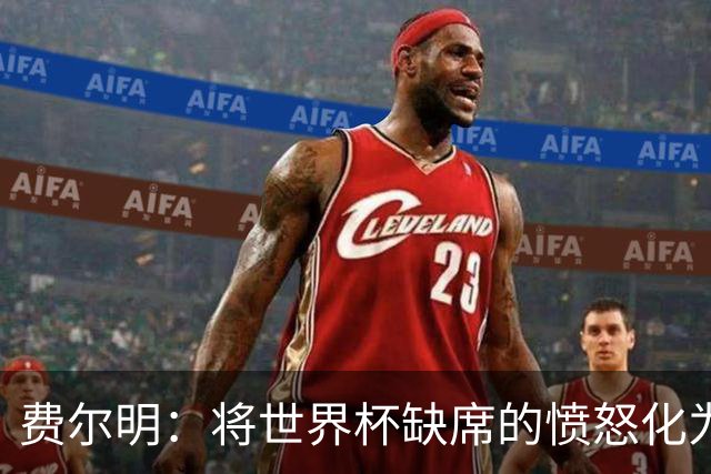 费尔明：将世界杯缺席的愤怒化为场上动力