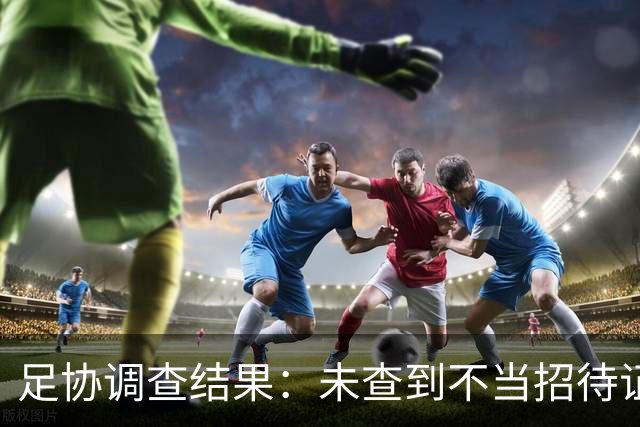 足协调查结果：未查到不当招待证据