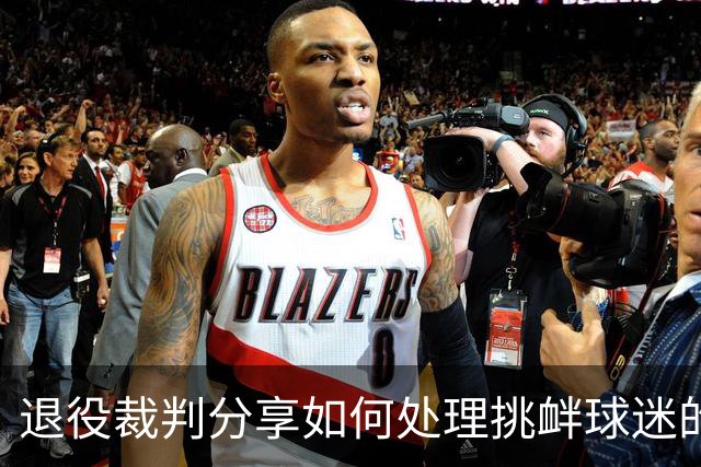 退役裁判分享如何处理挑衅球迷的经验