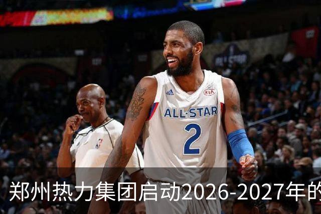 郑州热力集团启动2026-2027年的供暖筹备工作