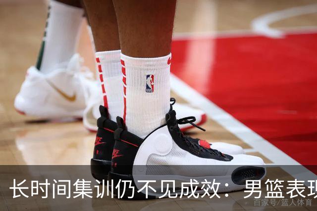 长时间集训仍不见成效：男篮表现被质疑为“演戏