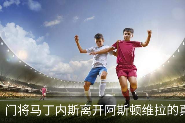 门将马丁内斯离开阿斯顿维拉的真实原因揭晓
