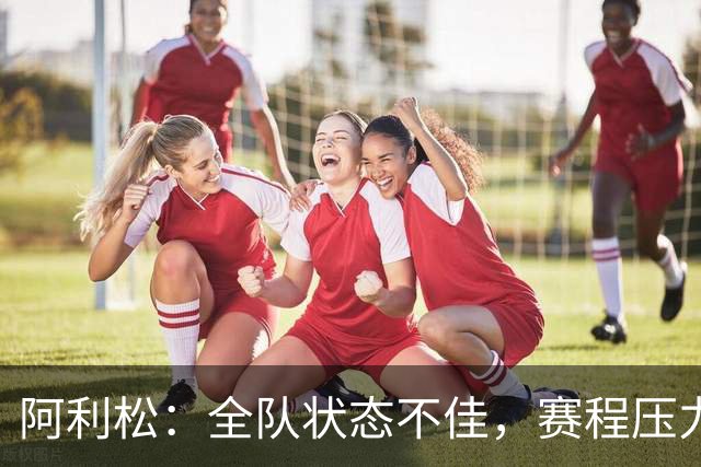 阿利松：全队状态不佳，赛程压力显著
