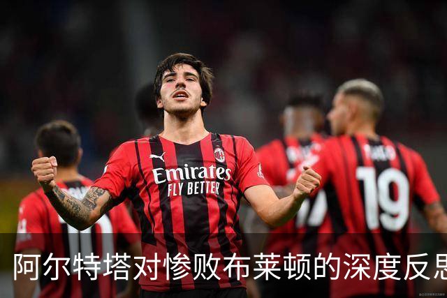 阿尔特塔对惨败布莱顿的深度反思与教训