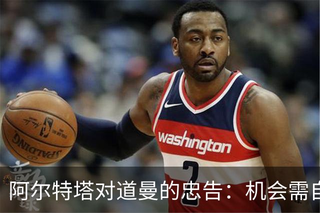 阿尔特塔对道曼的忠告：机会需自身争取