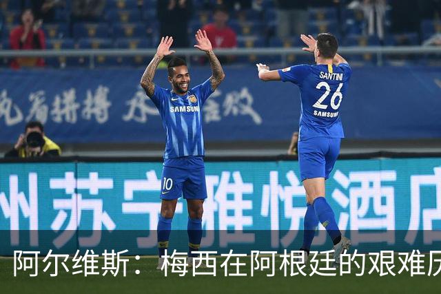 阿尔维斯：梅西在阿根廷的艰难历程与最终认可