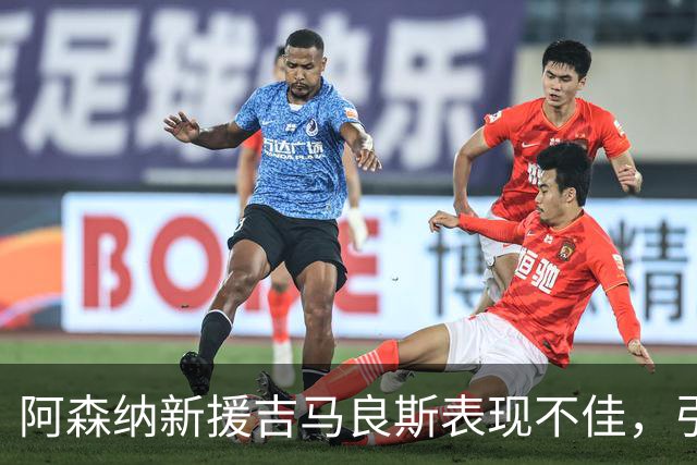 阿森纳新援吉马良斯表现不佳，引发球迷和名宿不满