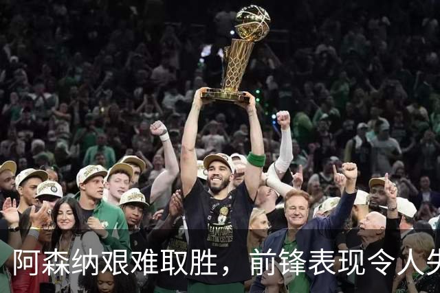 阿森纳艰难取胜，前锋表现令人失望