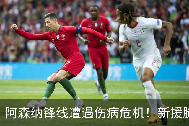 阿森纳锋线遭遇伤病危机！新援腿筋受伤影响出战