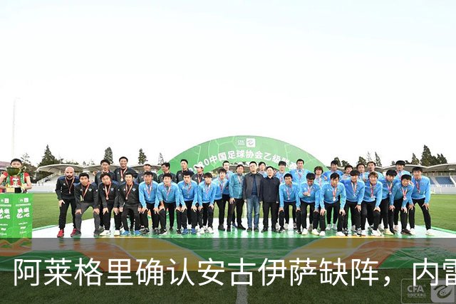 阿莱格里确认安古伊萨缺阵，内雷斯需明早评估状态