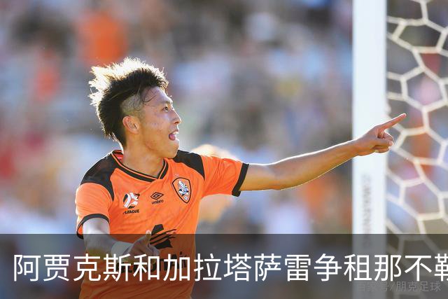 阿贾克斯和加拉塔萨雷争租那不勒斯边锋诺阿·朗