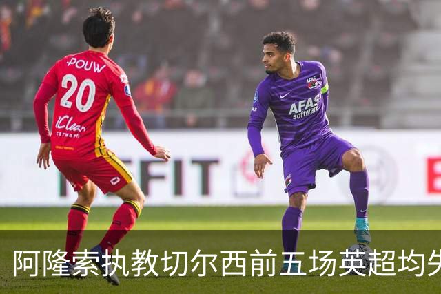 阿隆索执教切尔西前五场英超均失两球以上