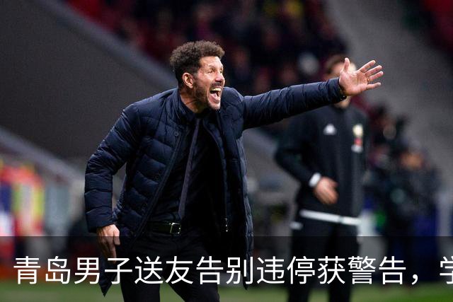 青岛男子送友告别违停获警告，学习视频免罚引发热议