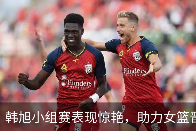 韩旭小组赛表现惊艳，助力女篮晋级8强