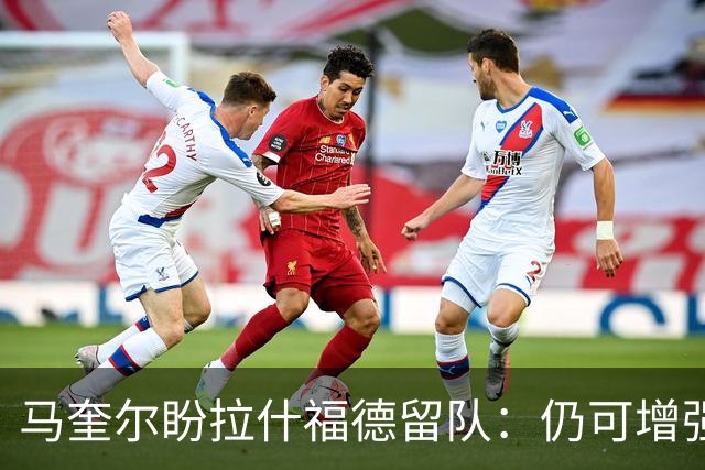 马奎尔盼拉什福德留队：仍可增强曼联攻击力