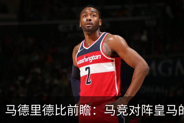 马德里德比前瞻：马竞对阵皇马的激烈较量