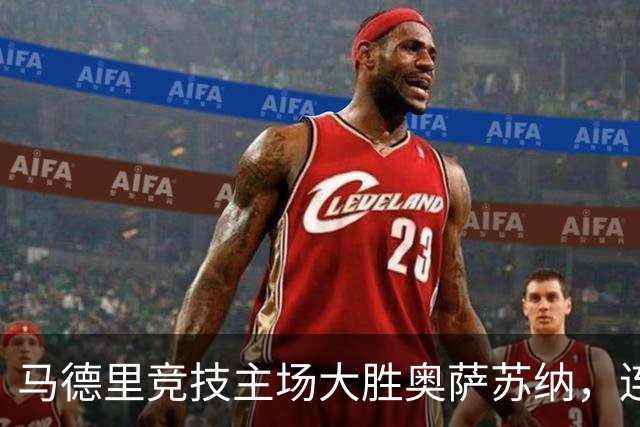马德里竞技主场大胜奥萨苏纳，连入四球稳居积分榜前列