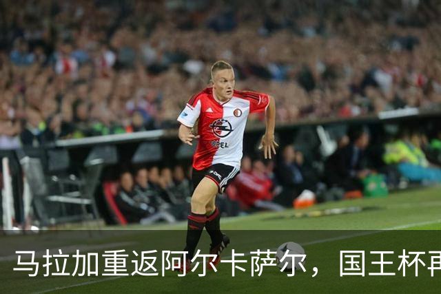 马拉加重返阿尔卡萨尔，国王杯再续历史