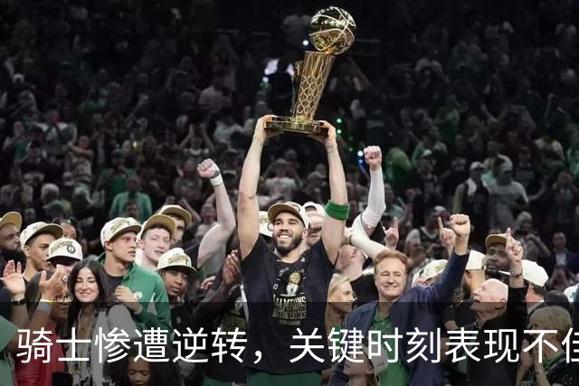 骑士惨遭逆转，关键时刻表现不佳引发争议