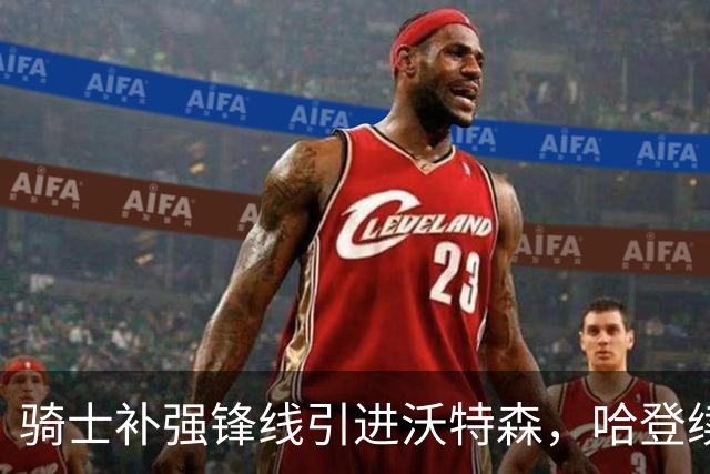 骑士补强锋线引进沃特森，哈登续约在望