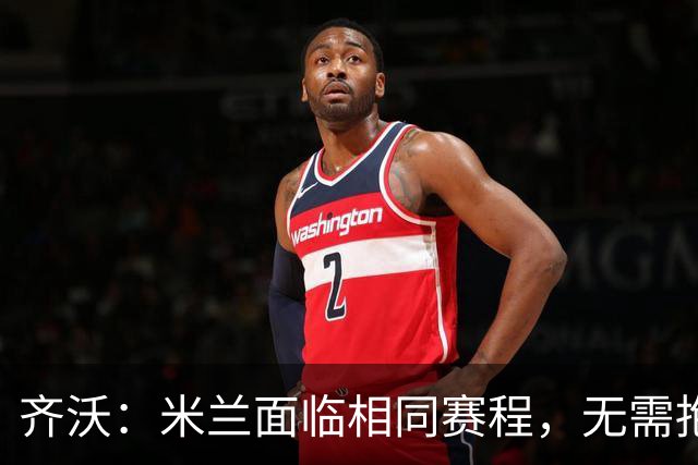 齐沃：米兰面临相同赛程，无需抱怨