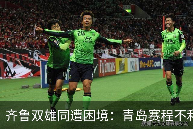 齐鲁双雄同遭困境：青岛赛程不利，山东选援失误