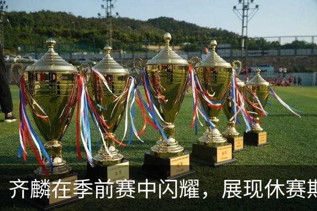 齐麟在季前赛中闪耀，展现休赛期训练成果