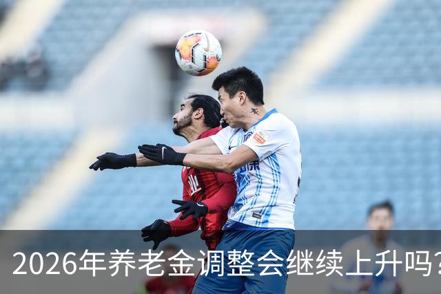 2026年养老金调整会继续上升吗？