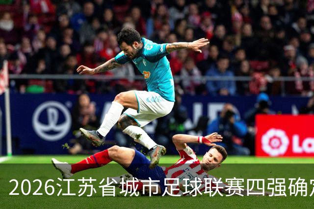 2026江苏省城市足球联赛四强确定，半决赛对阵充满悬念