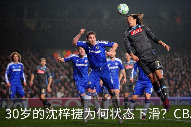 30岁的沈梓捷为何状态下滑？CBA顶薪合同后的表现令人失望