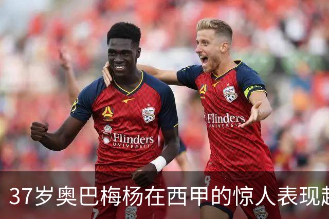 37岁奥巴梅杨在西甲的惊人表现超越年轻球星