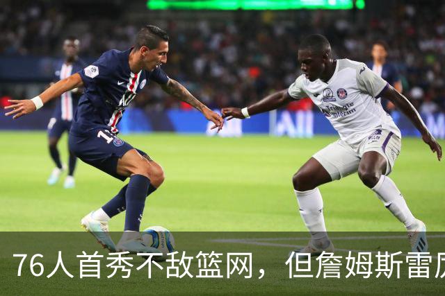 76人首秀不敌篮网，但詹姆斯雷厉风行引人瞩目
