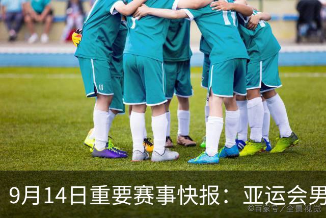 9月14日重要赛事快报：亚运会男篮女足等精彩直播