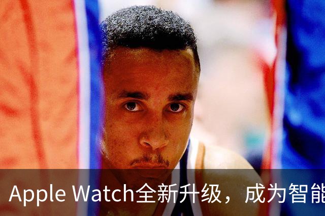 Apple Watch全新升级，成为智能设备新标杆