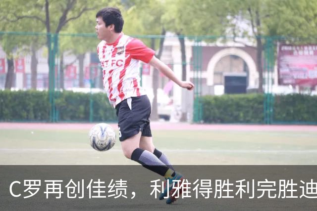 C罗再创佳绩，利雅得胜利完胜迪里耶