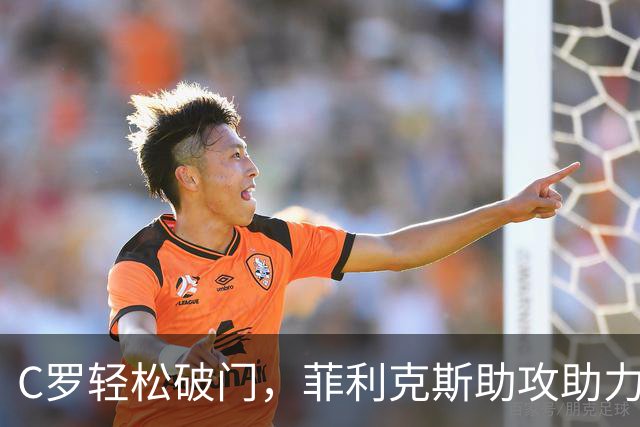C罗轻松破门，菲利克斯助攻助力帽子戏法