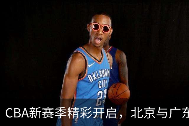 CBA新赛季精彩开启，北京与广东豪强誓将卫冕冠军推翻