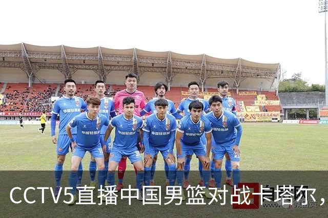 CCTV5直播中国男篮对战卡塔尔，争夺世界杯资格的关键之战