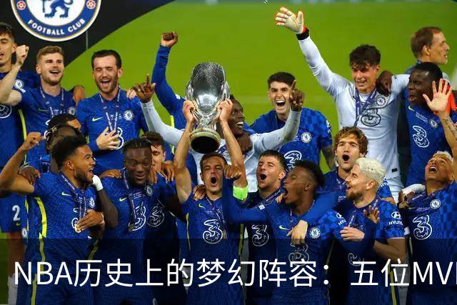 NBA历史上的梦幻阵容：五位MVP球员共同成就传奇