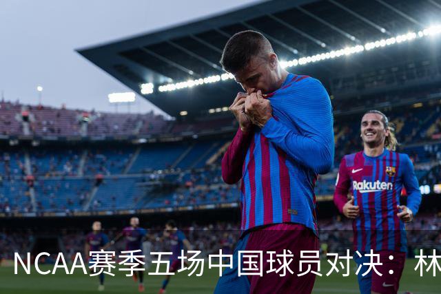 NCAA赛季五场中国球员对决：林葳与张博源对弈