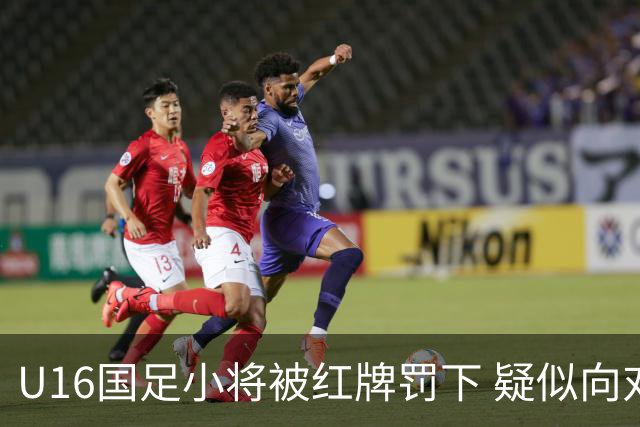 U16国足小将被红牌罚下 疑似向对手吐口水