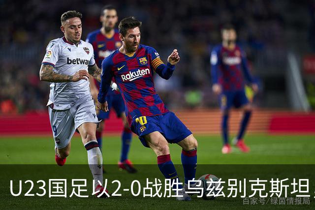 U23国足以2-0战胜乌兹别克斯坦，积极备战亚运会争夺奖牌