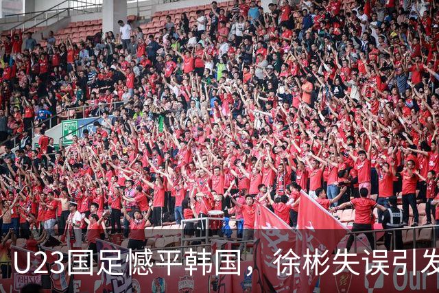 U23国足憾平韩国，徐彬失误引发争议